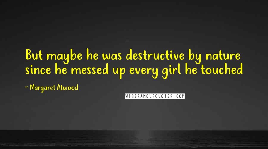 Margaret Atwood Quotes: But maybe he was destructive by nature since he messed up every girl he touched