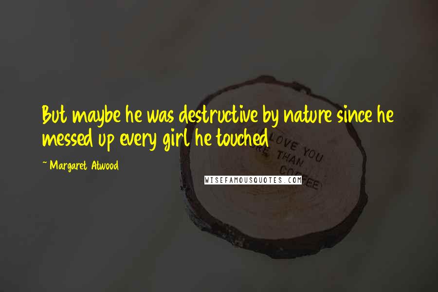 Margaret Atwood Quotes: But maybe he was destructive by nature since he messed up every girl he touched