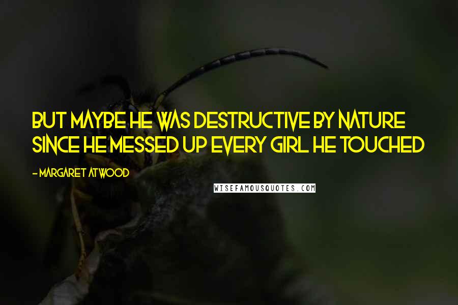 Margaret Atwood Quotes: But maybe he was destructive by nature since he messed up every girl he touched