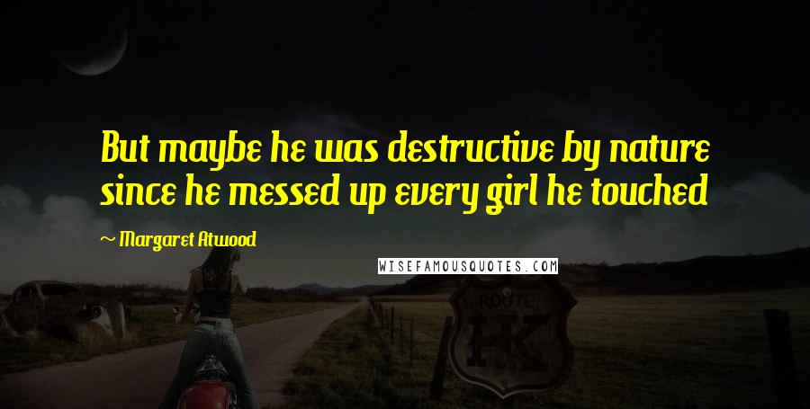 Margaret Atwood Quotes: But maybe he was destructive by nature since he messed up every girl he touched