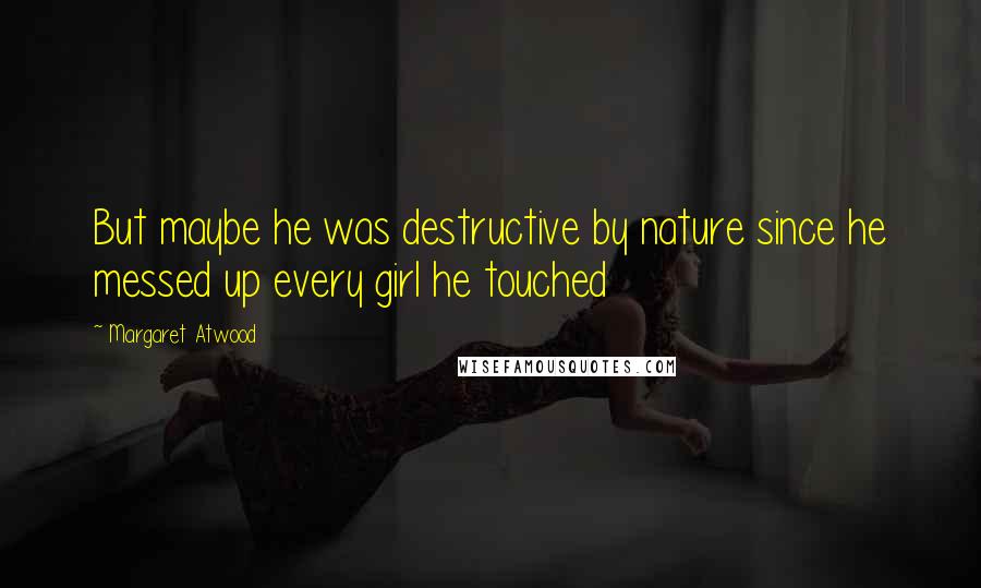 Margaret Atwood Quotes: But maybe he was destructive by nature since he messed up every girl he touched