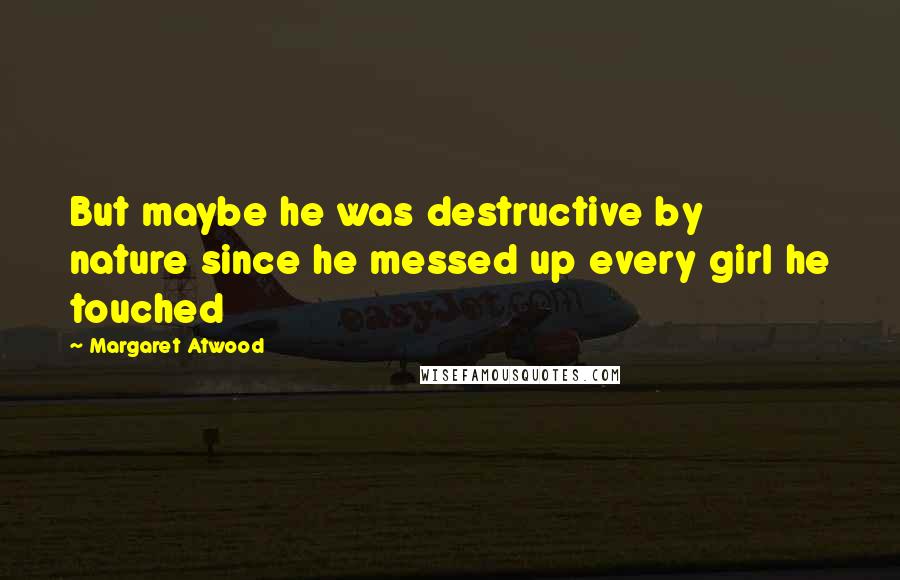 Margaret Atwood Quotes: But maybe he was destructive by nature since he messed up every girl he touched