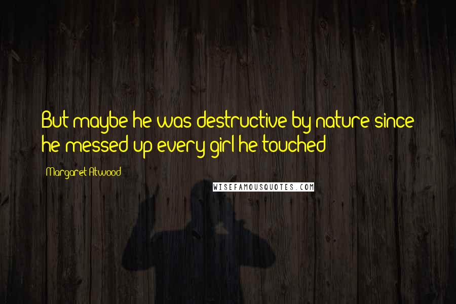 Margaret Atwood Quotes: But maybe he was destructive by nature since he messed up every girl he touched