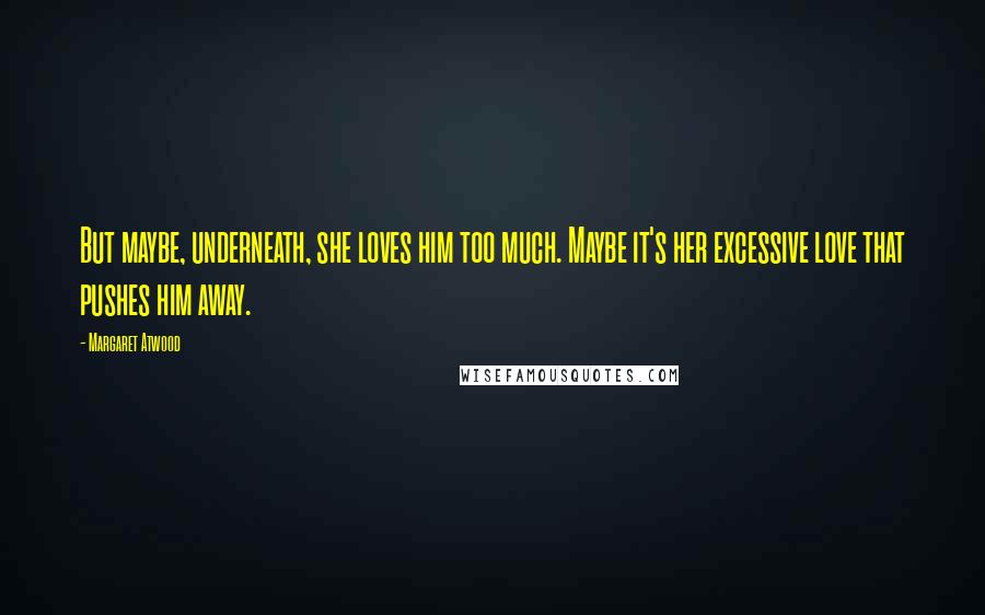 Margaret Atwood Quotes: But maybe, underneath, she loves him too much. Maybe it's her excessive love that pushes him away.