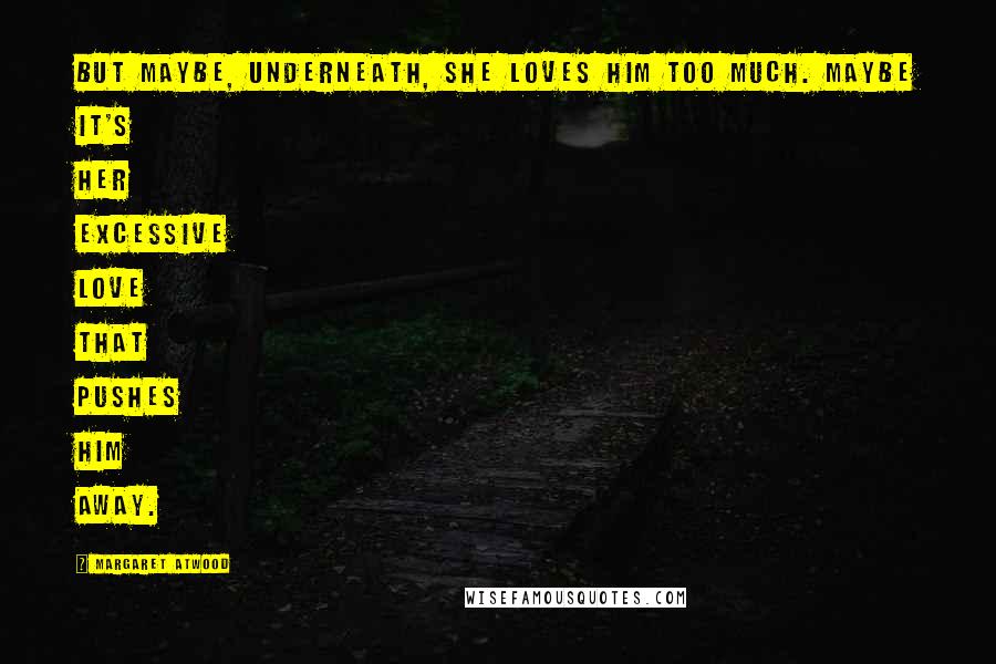 Margaret Atwood Quotes: But maybe, underneath, she loves him too much. Maybe it's her excessive love that pushes him away.