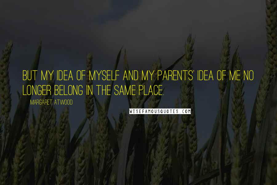 Margaret Atwood Quotes: but my idea of myself and my parents' idea of me no longer belong in the same place.