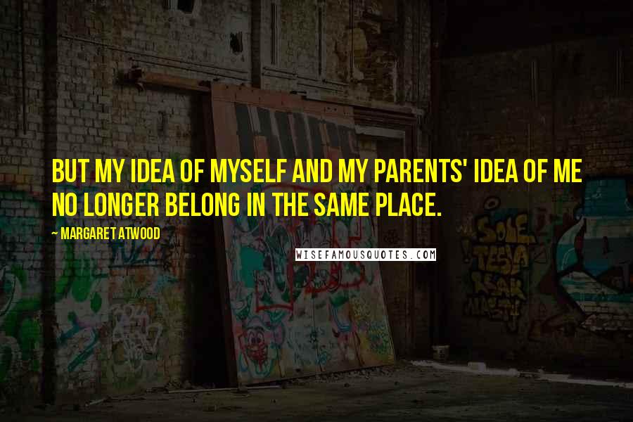 Margaret Atwood Quotes: but my idea of myself and my parents' idea of me no longer belong in the same place.