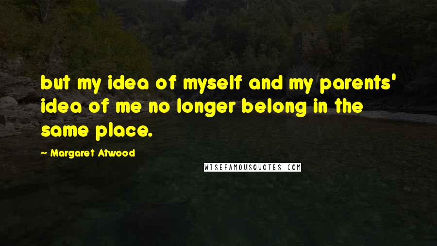 Margaret Atwood Quotes: but my idea of myself and my parents' idea of me no longer belong in the same place.