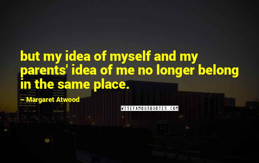 Margaret Atwood Quotes: but my idea of myself and my parents' idea of me no longer belong in the same place.