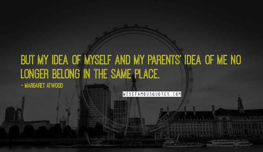 Margaret Atwood Quotes: but my idea of myself and my parents' idea of me no longer belong in the same place.