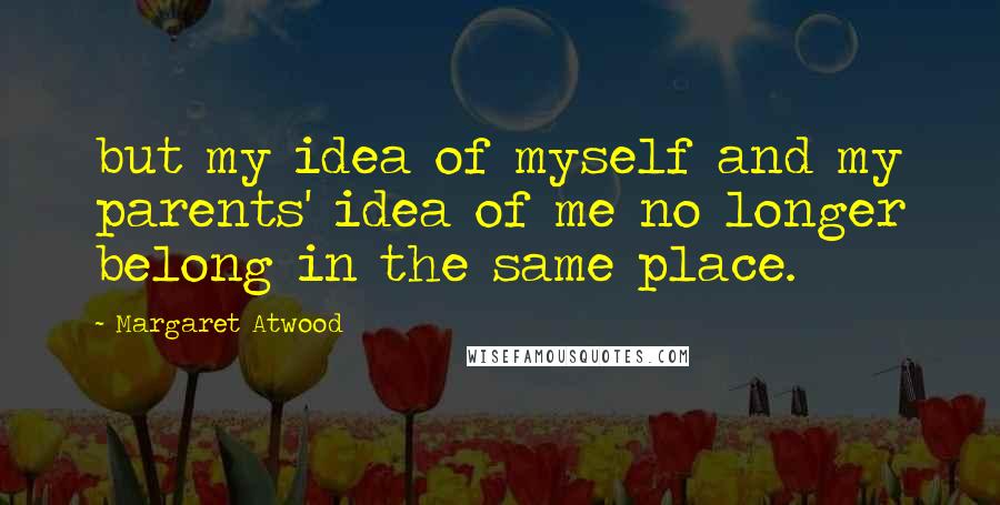 Margaret Atwood Quotes: but my idea of myself and my parents' idea of me no longer belong in the same place.