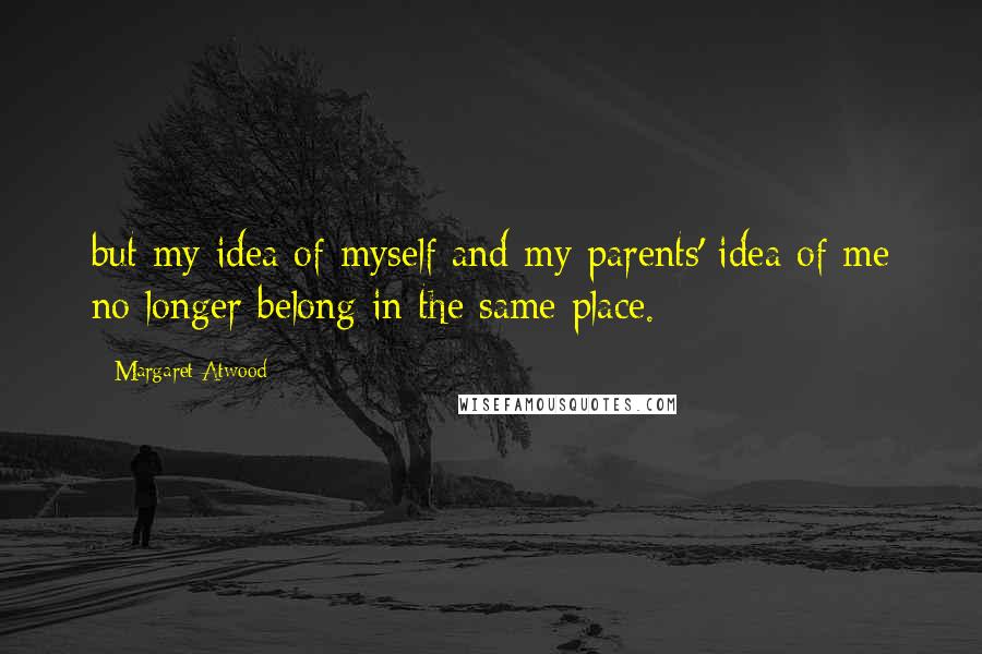 Margaret Atwood Quotes: but my idea of myself and my parents' idea of me no longer belong in the same place.