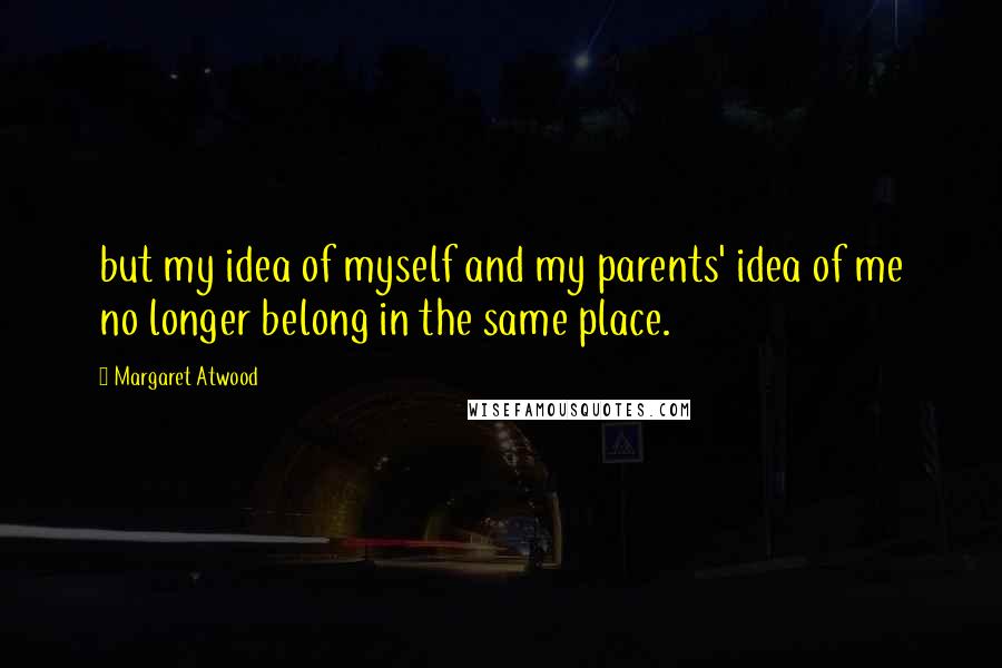 Margaret Atwood Quotes: but my idea of myself and my parents' idea of me no longer belong in the same place.