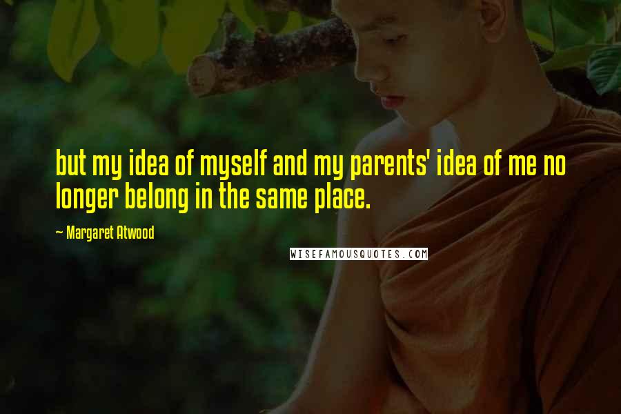 Margaret Atwood Quotes: but my idea of myself and my parents' idea of me no longer belong in the same place.