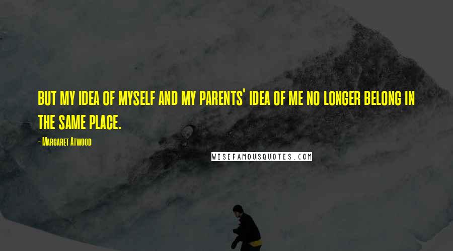 Margaret Atwood Quotes: but my idea of myself and my parents' idea of me no longer belong in the same place.