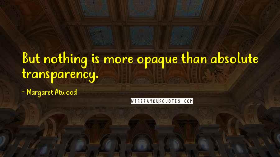 Margaret Atwood Quotes: But nothing is more opaque than absolute transparency.