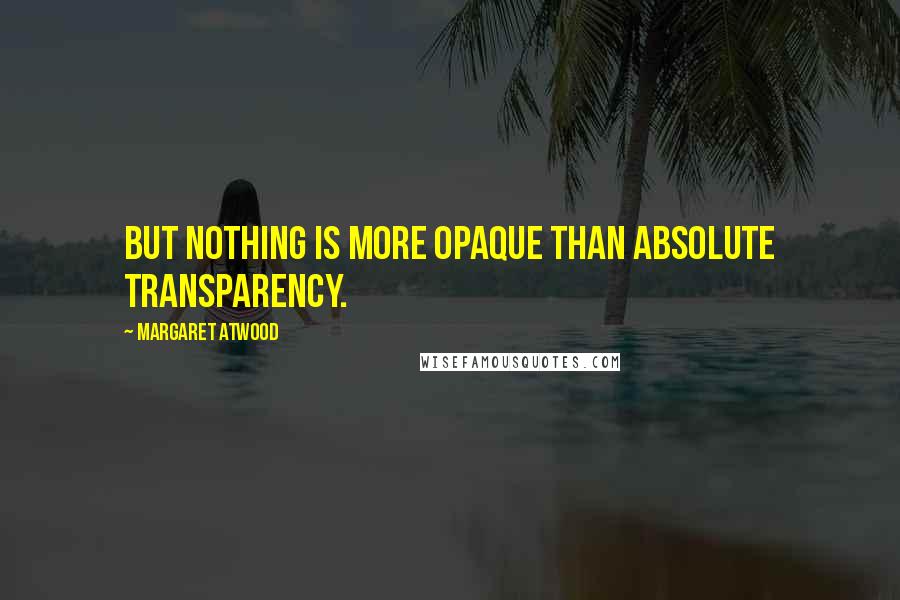 Margaret Atwood Quotes: But nothing is more opaque than absolute transparency.