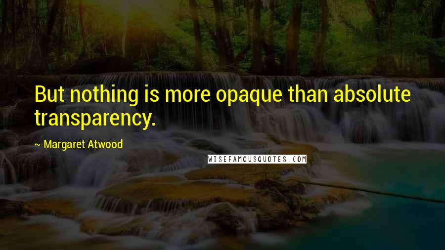 Margaret Atwood Quotes: But nothing is more opaque than absolute transparency.