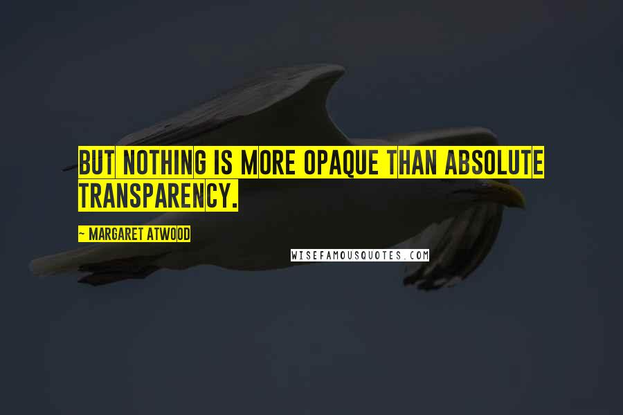 Margaret Atwood Quotes: But nothing is more opaque than absolute transparency.