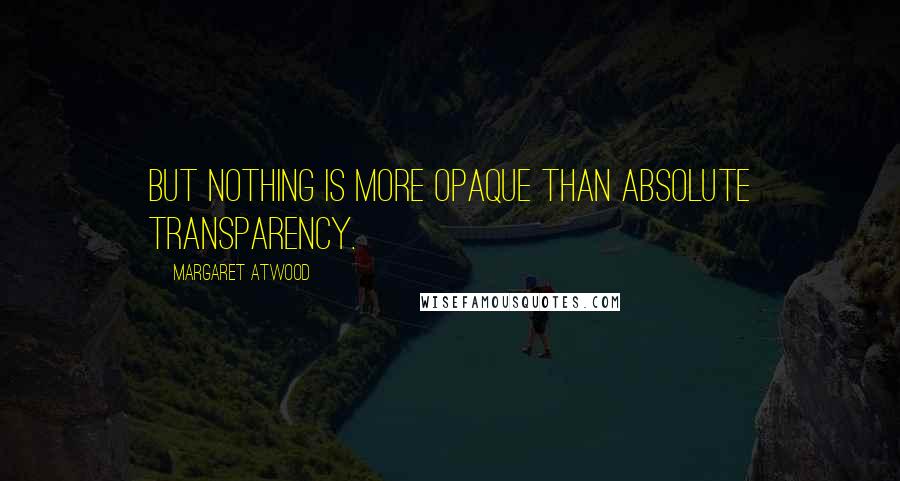 Margaret Atwood Quotes: But nothing is more opaque than absolute transparency.