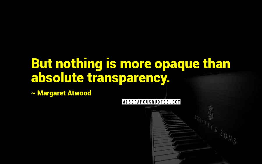 Margaret Atwood Quotes: But nothing is more opaque than absolute transparency.