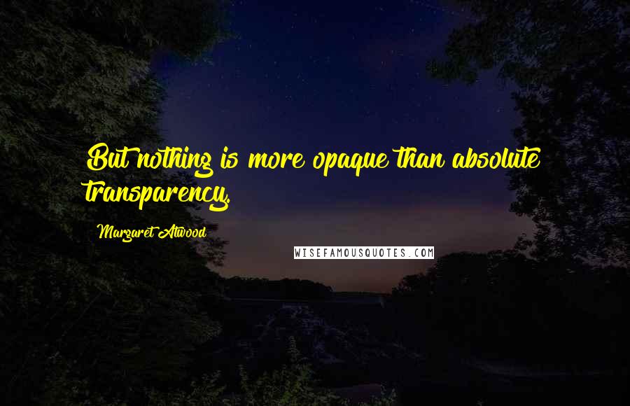 Margaret Atwood Quotes: But nothing is more opaque than absolute transparency.