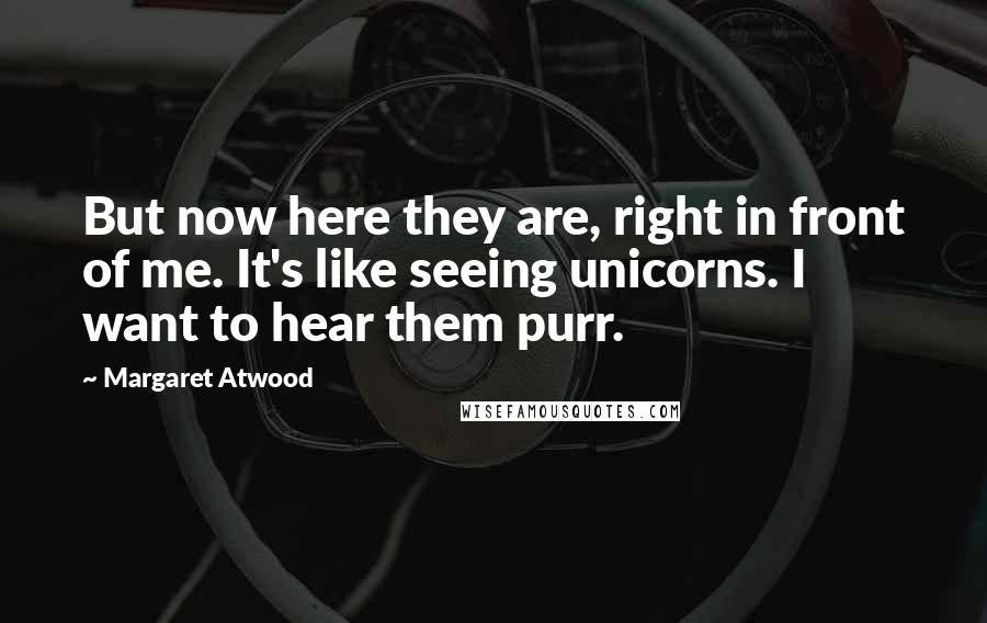 Margaret Atwood Quotes: But now here they are, right in front of me. It's like seeing unicorns. I want to hear them purr.