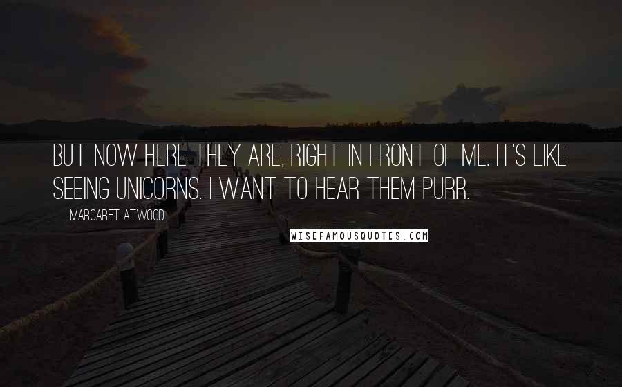 Margaret Atwood Quotes: But now here they are, right in front of me. It's like seeing unicorns. I want to hear them purr.