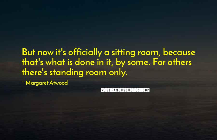 Margaret Atwood Quotes: But now it's officially a sitting room, because that's what is done in it, by some. For others there's standing room only.