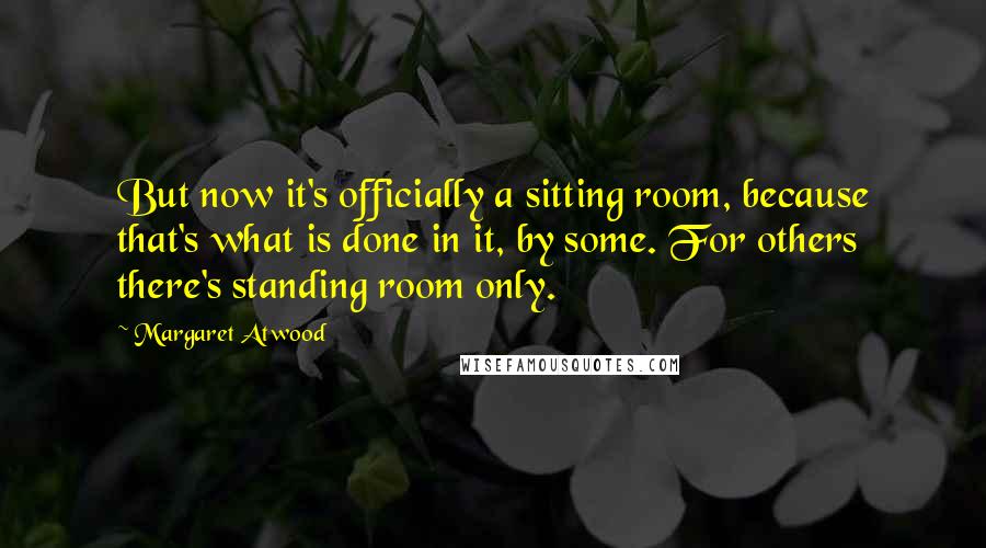 Margaret Atwood Quotes: But now it's officially a sitting room, because that's what is done in it, by some. For others there's standing room only.