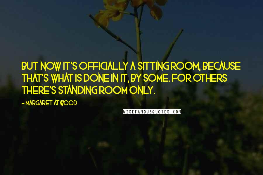 Margaret Atwood Quotes: But now it's officially a sitting room, because that's what is done in it, by some. For others there's standing room only.