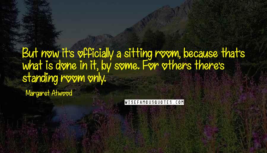 Margaret Atwood Quotes: But now it's officially a sitting room, because that's what is done in it, by some. For others there's standing room only.