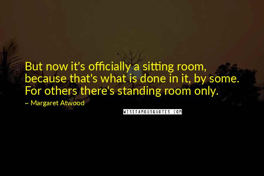 Margaret Atwood Quotes: But now it's officially a sitting room, because that's what is done in it, by some. For others there's standing room only.