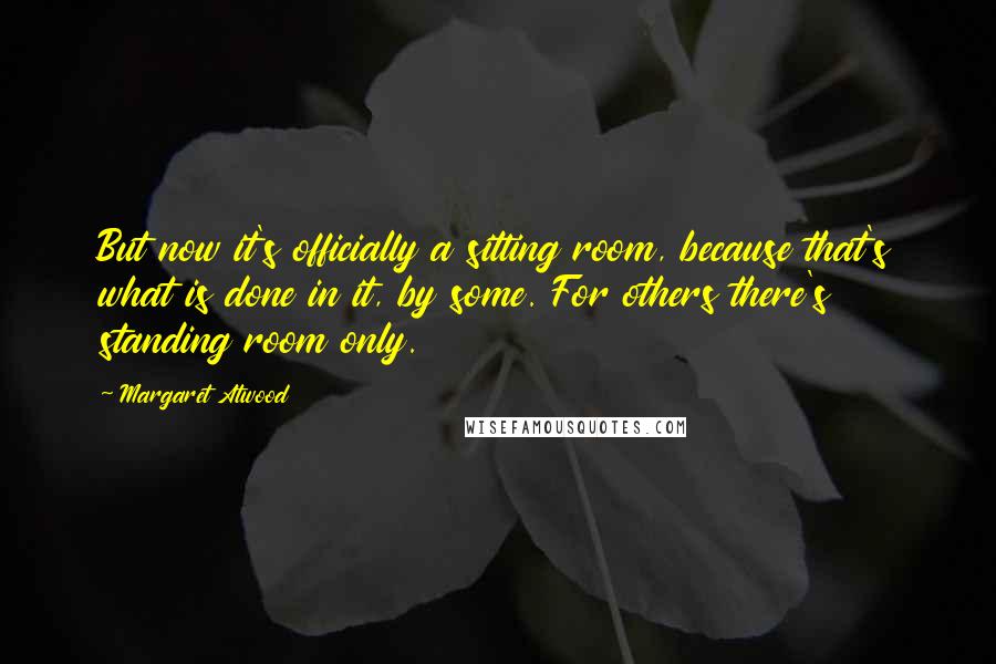 Margaret Atwood Quotes: But now it's officially a sitting room, because that's what is done in it, by some. For others there's standing room only.