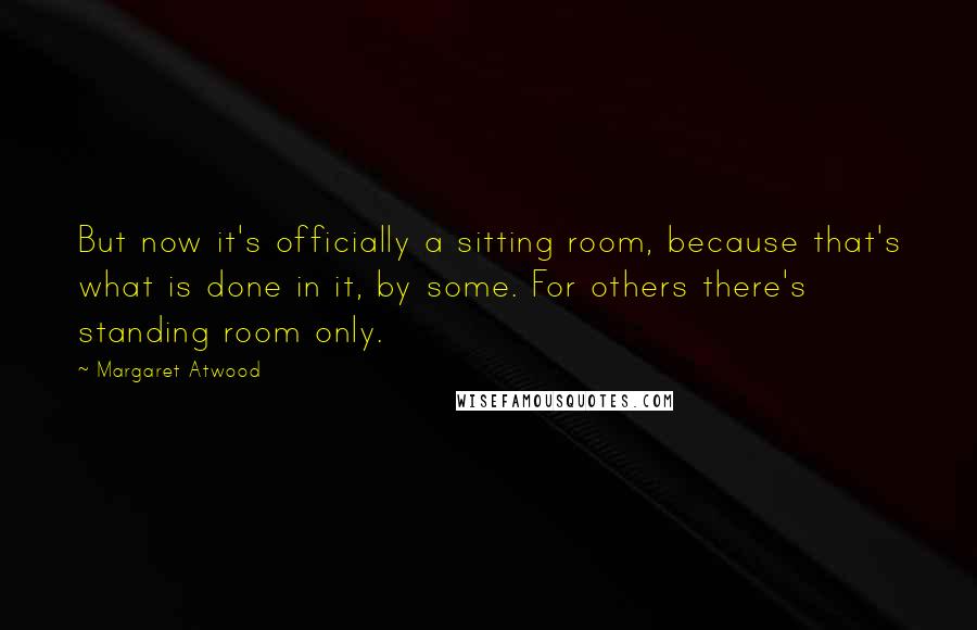 Margaret Atwood Quotes: But now it's officially a sitting room, because that's what is done in it, by some. For others there's standing room only.