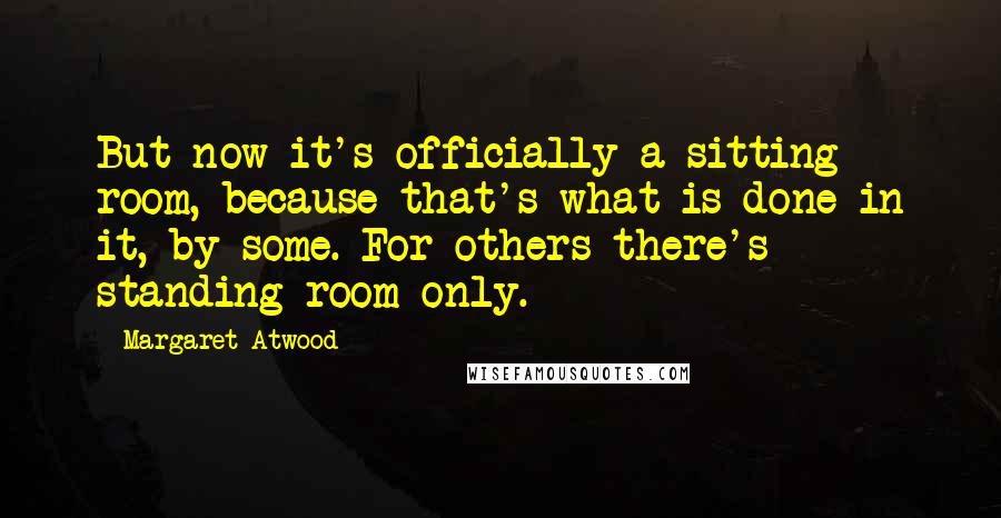 Margaret Atwood Quotes: But now it's officially a sitting room, because that's what is done in it, by some. For others there's standing room only.