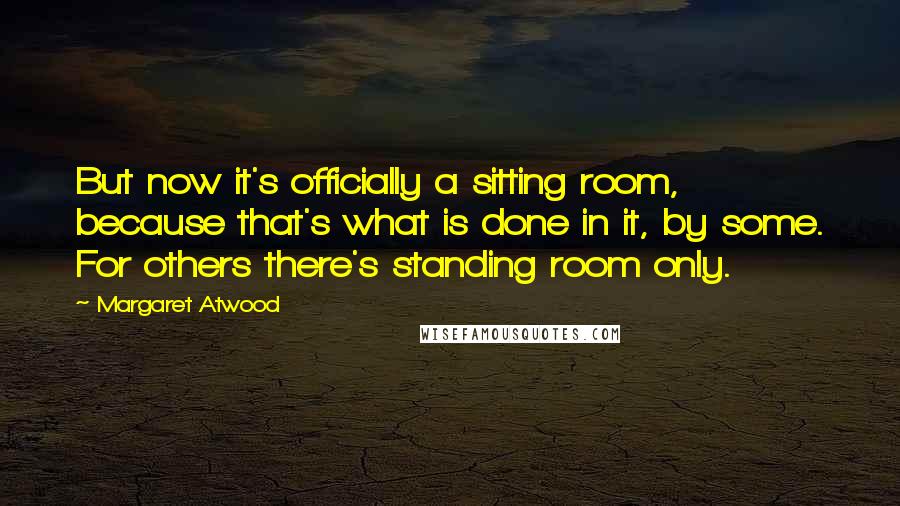 Margaret Atwood Quotes: But now it's officially a sitting room, because that's what is done in it, by some. For others there's standing room only.