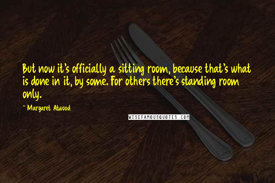 Margaret Atwood Quotes: But now it's officially a sitting room, because that's what is done in it, by some. For others there's standing room only.