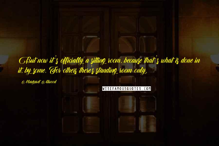 Margaret Atwood Quotes: But now it's officially a sitting room, because that's what is done in it, by some. For others there's standing room only.