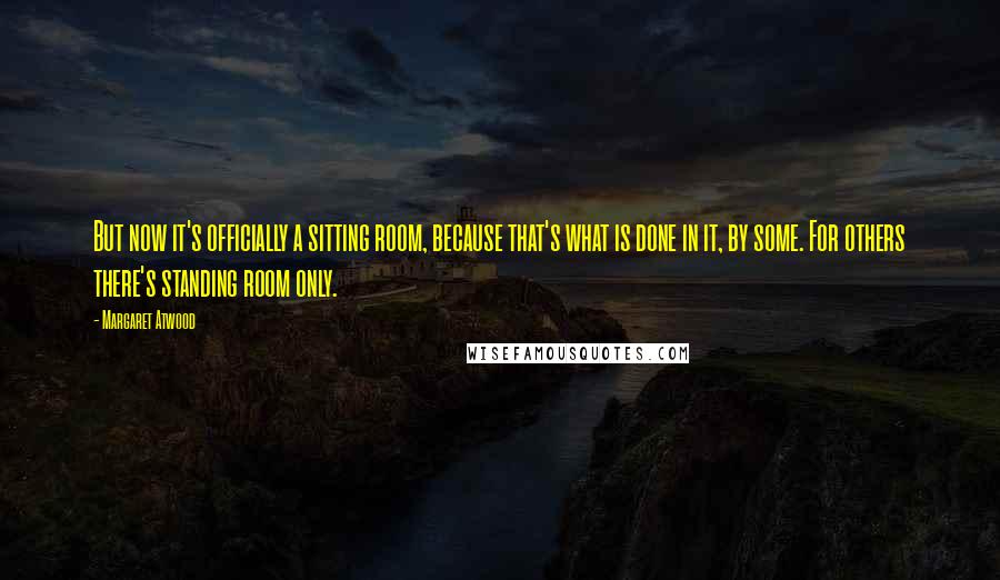 Margaret Atwood Quotes: But now it's officially a sitting room, because that's what is done in it, by some. For others there's standing room only.