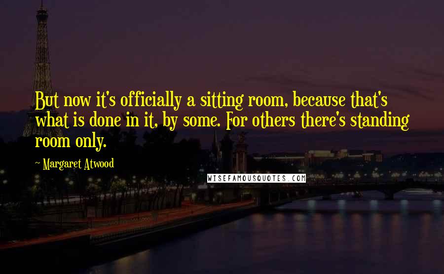 Margaret Atwood Quotes: But now it's officially a sitting room, because that's what is done in it, by some. For others there's standing room only.