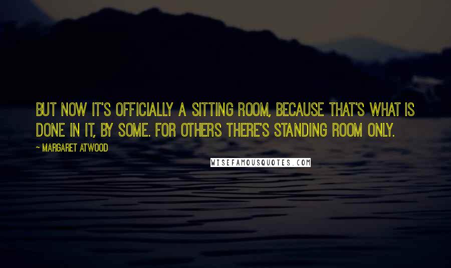 Margaret Atwood Quotes: But now it's officially a sitting room, because that's what is done in it, by some. For others there's standing room only.