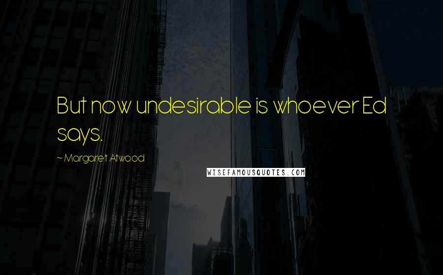 Margaret Atwood Quotes: But now undesirable is whoever Ed says.