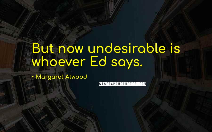 Margaret Atwood Quotes: But now undesirable is whoever Ed says.