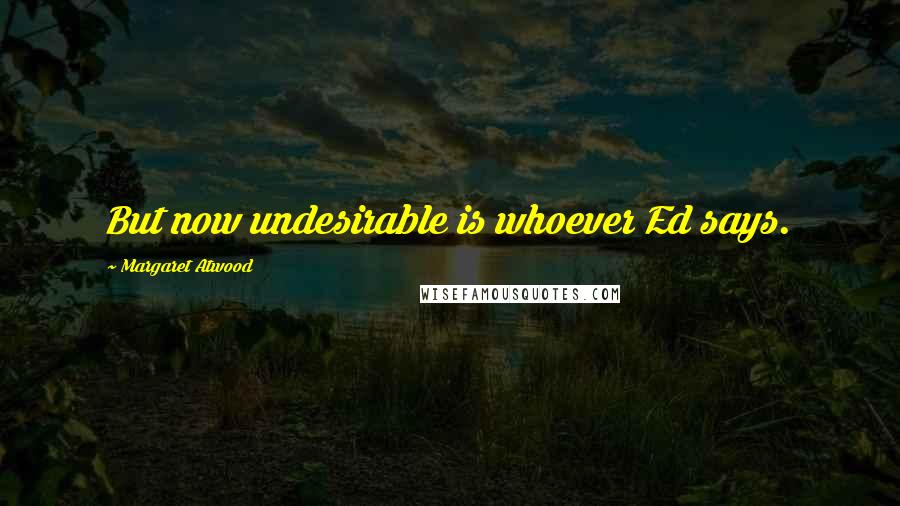 Margaret Atwood Quotes: But now undesirable is whoever Ed says.