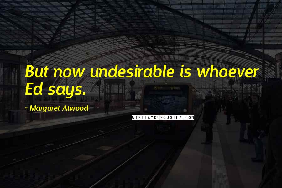 Margaret Atwood Quotes: But now undesirable is whoever Ed says.