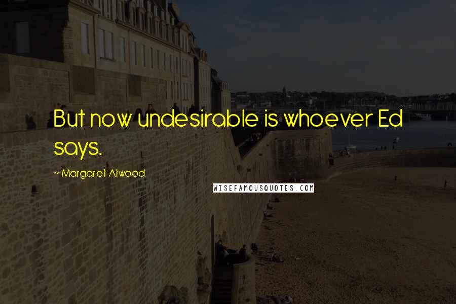 Margaret Atwood Quotes: But now undesirable is whoever Ed says.