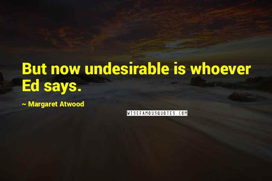 Margaret Atwood Quotes: But now undesirable is whoever Ed says.