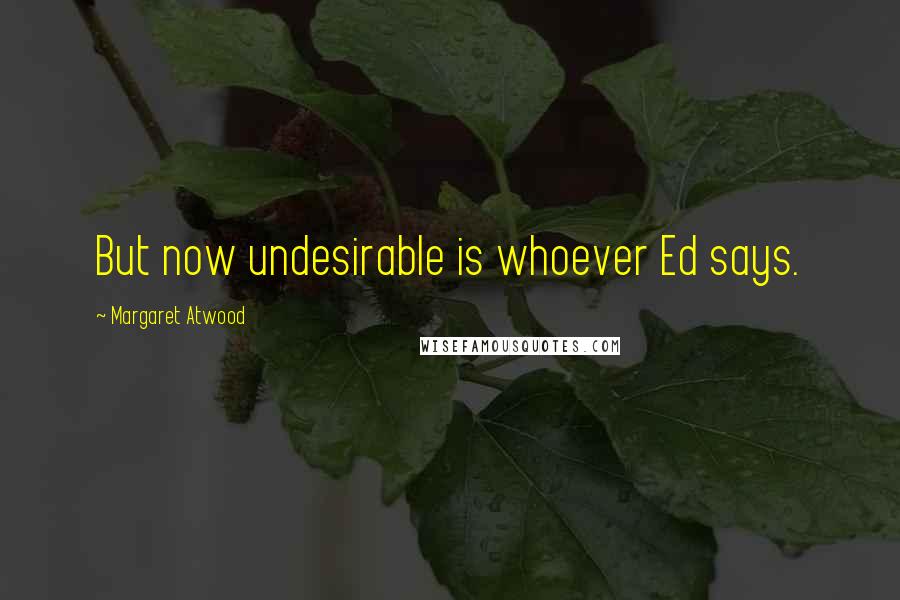 Margaret Atwood Quotes: But now undesirable is whoever Ed says.