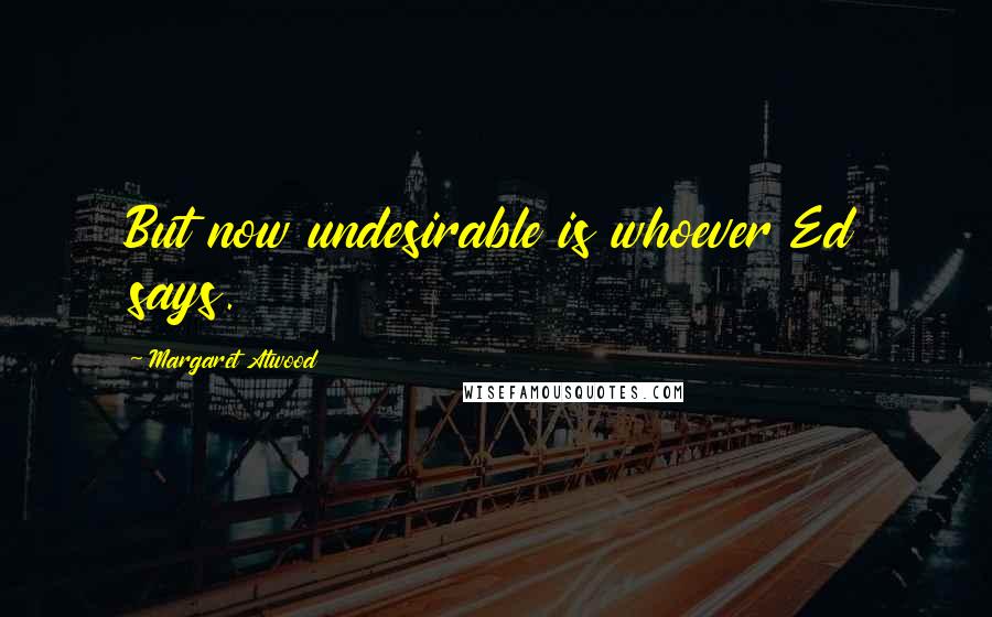 Margaret Atwood Quotes: But now undesirable is whoever Ed says.